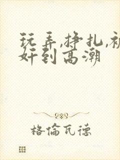 玩弄,挣扎,被奸到高潮