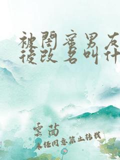 被闺蜜男友上错后改名叫什么小说