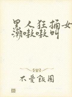 黑人狂捅女人高潮嗷嗷叫