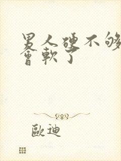 男人硬不够做一会软了