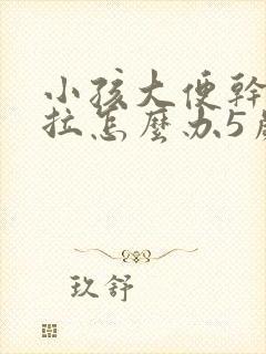 小孩大便干硬难拉怎么办5岁小孩