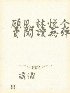 顾风林悦全文免费阅读无弹窗笔趣阁