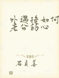 外遇后如何挽回老公的心