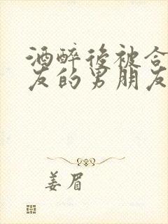 酒醉后被合租室友的男朋友睡了时颜