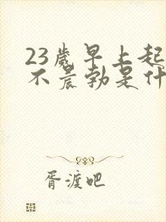 23岁早上起来不晨勃是什么原因