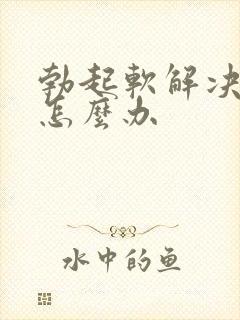 勃起软解决办法怎么办