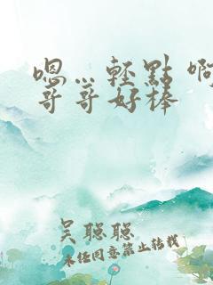 嗯…轻点 啊…哥哥好棒