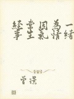 经常因为一点小事生气情绪失控