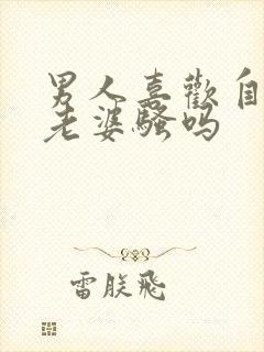 男人喜欢自己的老婆骚吗