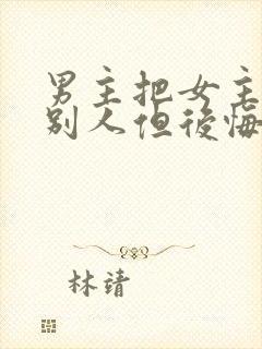 男主把女主送给别人但后悔的小说