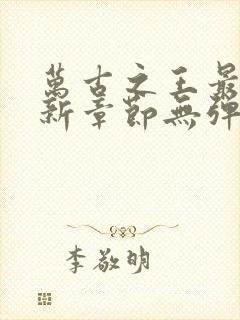 万古之王最新更新章节无弹窗免费