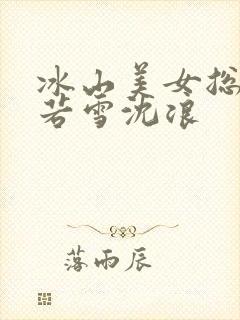 冰山美女总裁苏若雪沈浪