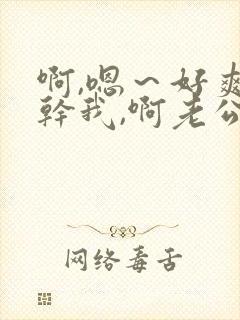 啊,嗯～好爽～干我,啊老公