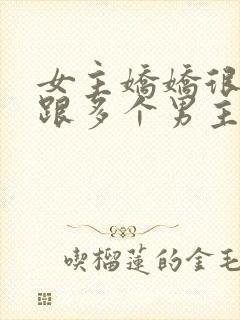 女主娇娇很重欲跟多个男主在一起