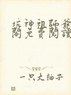 坑神祖师爷笔趣阁免费阅读无弹窗