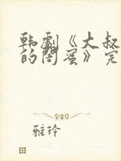 韩剧《大叔女儿的闺蜜》完整版免费