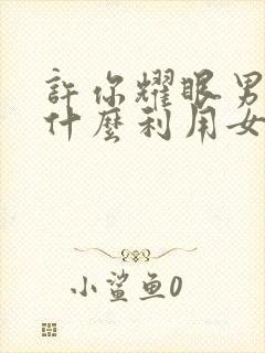 许你耀眼男主为什么利用女主