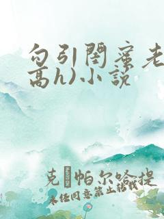 勾引闺蜜老公(高h)小说