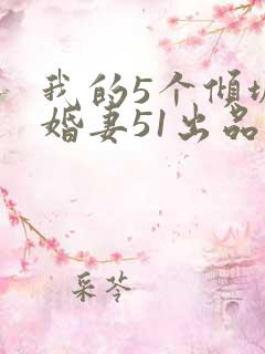 我的5个倾城未婚妻51出品的短剧