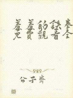 羞羞的铁拳漫画免费观看全集在线观看