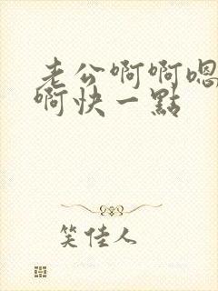 老公啊啊嗯嗯啊啊快一点