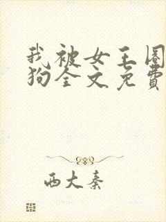 我被女王圈养当狗全文免费阅读