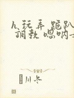 h 玩弄 跪趴 调教 嗯呐女友