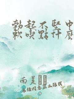 勃起不坚中途疲软吃点什么药