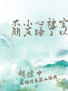 不小心被室友男朋友睡了以后