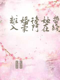 离婚后她带崽嫁入豪门在线短剧免费看