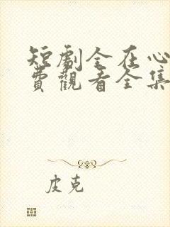 短剧全在心上免费观看全集高清版