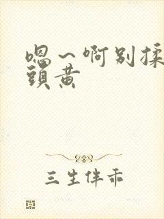 嗯~啊别揉我奶头黄