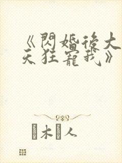 《闪婚后大叔每天狂宠我》