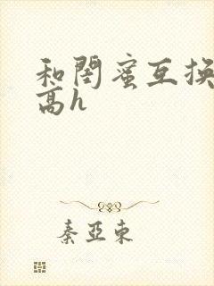 和闺蜜互换老公高h