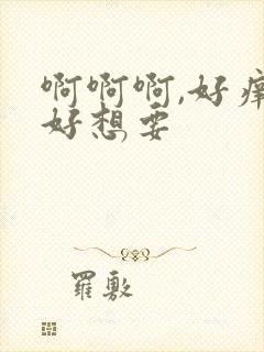 啊啊啊,好痒,好想要