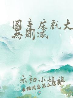 国产床戏大尺度无删减