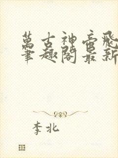 万古神帝飞天鱼笔趣阁最新章节无弹窗