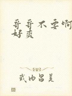 哥哥不要啊啊啊好爽