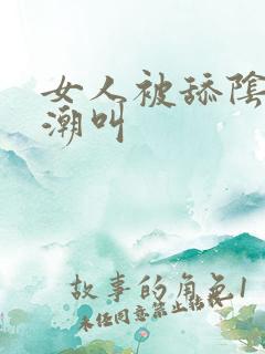 女人被舔阴蒂高潮叫