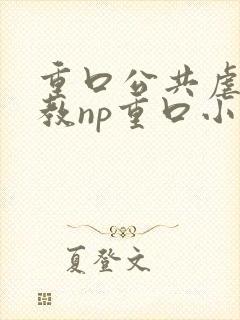 重口公共虐肉调教np重口小说