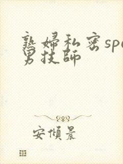 熟妇私密spa男技师