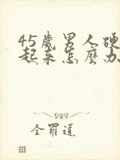 45岁男人硬不起来怎么办