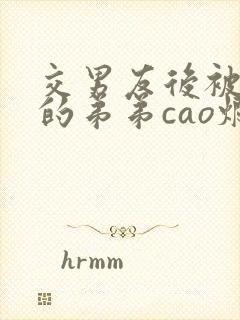 交男友后被黑化的弟弟cao烂了(np,h,bg)