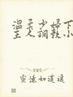 温柔少妇下跪求主人调教小说