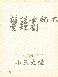 谁说女配不能有爱短剧