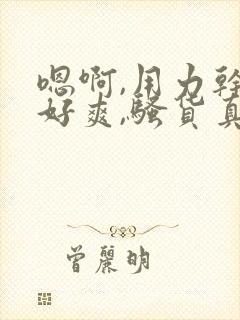 嗯啊,用力干,好爽,骚货真贱