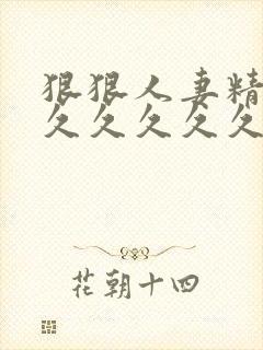 狠狠人妻精品久久久久久久