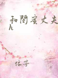 和闺蜜丈夫疯狂h