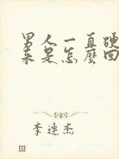 男人一直硬不起来是怎么回事呢