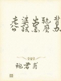 老婆出轨背叛老公该怎么办